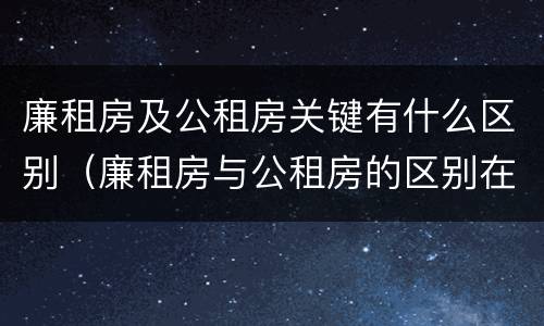廉租房及公租房关键有什么区别（廉租房与公租房的区别在哪里）