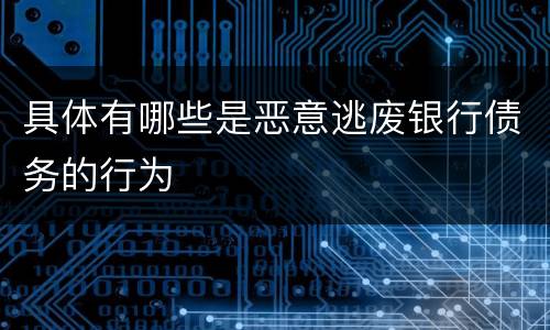 具体有哪些是恶意逃废银行债务的行为