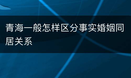 青海一般怎样区分事实婚姻同居关系