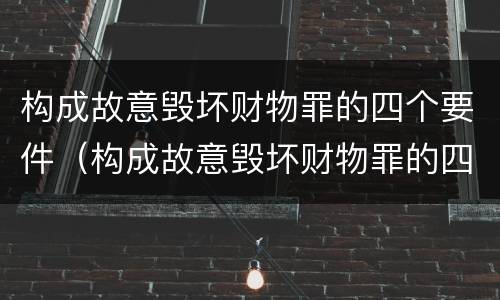 构成故意毁坏财物罪的四个要件（构成故意毁坏财物罪的四个要件是）