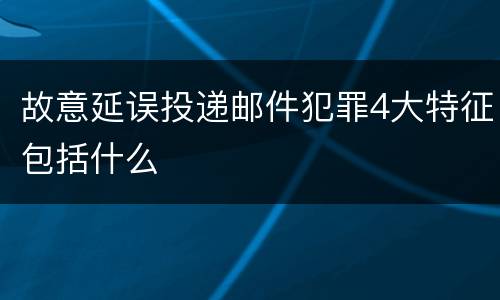 故意延误投递邮件犯罪4大特征包括什么