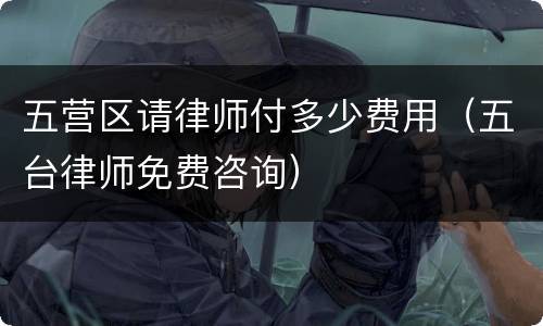 五营区请律师付多少费用（五台律师免费咨询）