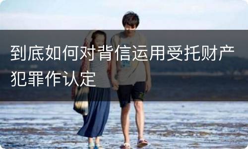 到底如何对背信运用受托财产犯罪作认定