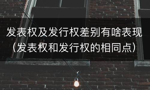 发表权及发行权差别有啥表现（发表权和发行权的相同点）