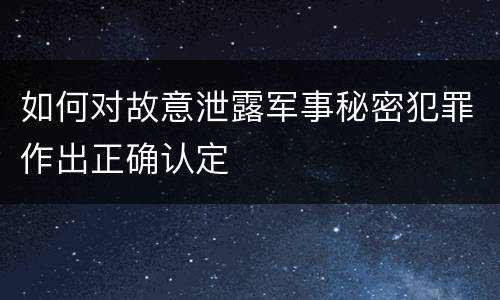 如何对故意泄露军事秘密犯罪作出正确认定