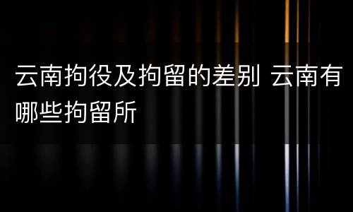 云南拘役及拘留的差别 云南有哪些拘留所