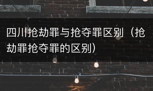 四川抢劫罪与抢夺罪区别（抢劫罪抢夺罪的区别）