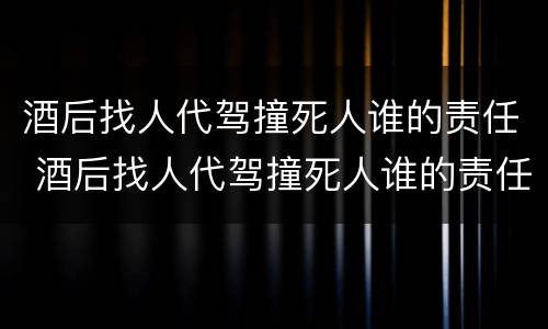 酒后找人代驾撞死人谁的责任 酒后找人代驾撞死人谁的责任最大