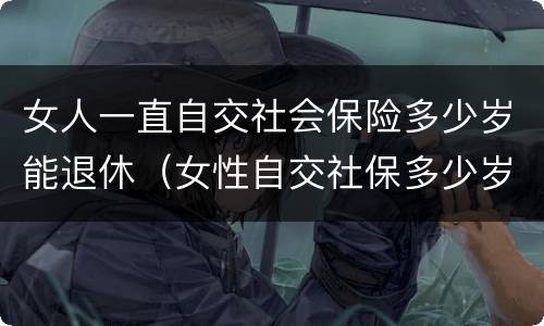 女人一直自交社会保险多少岁能退休（女性自交社保多少岁退休）