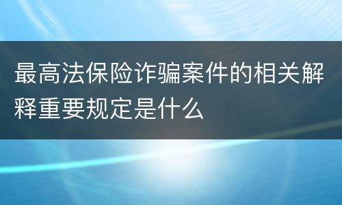 最高法保险诈骗案件的相关解释重要规定是什么