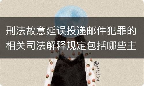 刑法故意延误投递邮件犯罪的相关司法解释规定包括哪些主要内容