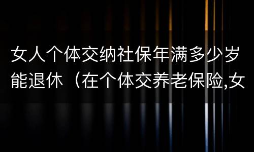 女人个体交纳社保年满多少岁能退休（在个体交养老保险,女的多大岁数可以退休）