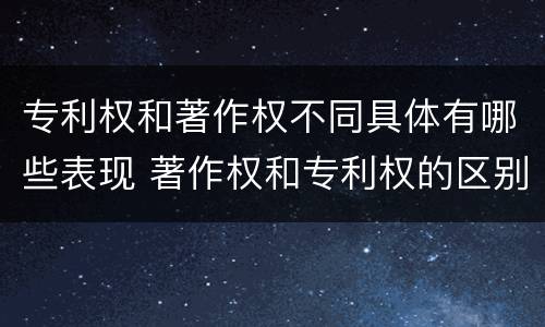 专利权和著作权不同具体有哪些表现 著作权和专利权的区别主要表现为
