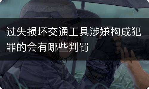 过失损坏交通工具涉嫌构成犯罪的会有哪些判罚