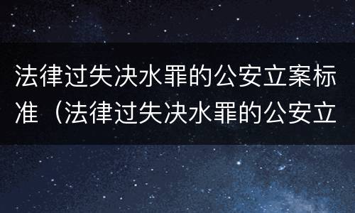 法律过失决水罪的公安立案标准（法律过失决水罪的公安立案标准是多少）
