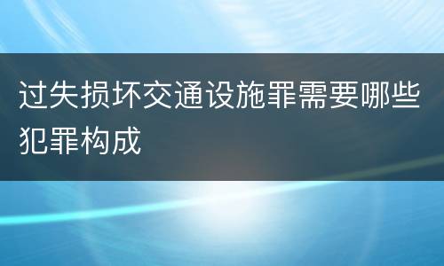 过失损坏交通设施罪需要哪些犯罪构成