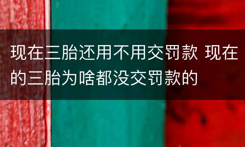 现在三胎还用不用交罚款 现在的三胎为啥都没交罚款的