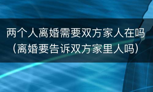 两个人离婚需要双方家人在吗（离婚要告诉双方家里人吗）