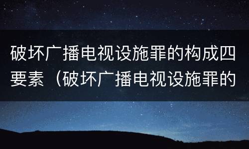破坏广播电视设施罪的构成四要素（破坏广播电视设施罪的构成四要素是什么）