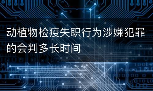 动植物检疫失职行为涉嫌犯罪的会判多长时间