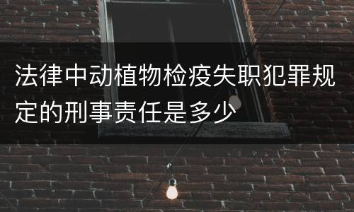 法律中动植物检疫失职犯罪规定的刑事责任是多少