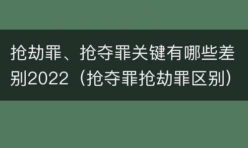 抢劫罪、抢夺罪关键有哪些差别2022（抢夺罪抢劫罪区别）
