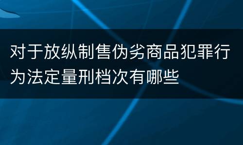 对于放纵制售伪劣商品犯罪行为法定量刑档次有哪些