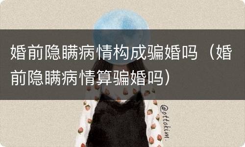 婚前隐瞒病情构成骗婚吗（婚前隐瞒病情算骗婚吗）