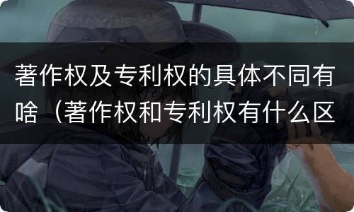 著作权及专利权的具体不同有啥（著作权和专利权有什么区别）