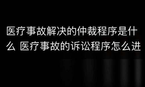 医疗事故解决的仲裁程序是什么 医疗事故的诉讼程序怎么进行