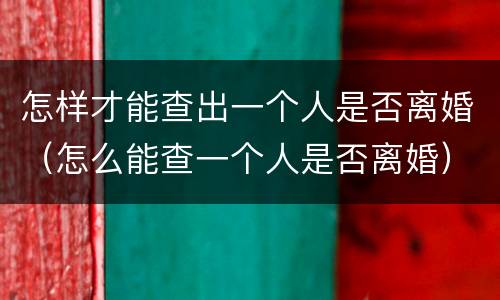 怎样才能查出一个人是否离婚（怎么能查一个人是否离婚）