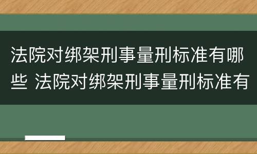 法院对绑架刑事量刑标准有哪些 法院对绑架刑事量刑标准有哪些要求