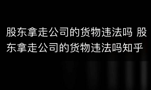 股东拿走公司的货物违法吗 股东拿走公司的货物违法吗知乎