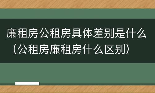 廉租房公租房具体差别是什么（公租房廉租房什么区别）