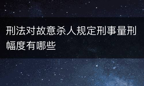 刑法对故意杀人规定刑事量刑幅度有哪些