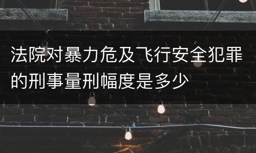 法院对暴力危及飞行安全犯罪的刑事量刑幅度是多少