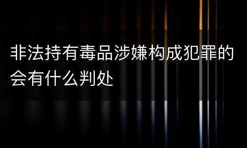 非法持有毒品涉嫌构成犯罪的会有什么判处