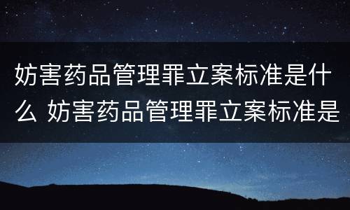 妨害药品管理罪立案标准是什么 妨害药品管理罪立案标准是什么意思