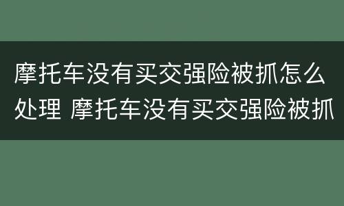 摩托车没有买交强险被抓怎么处理 摩托车没有买交强险被抓怎么处理违章
