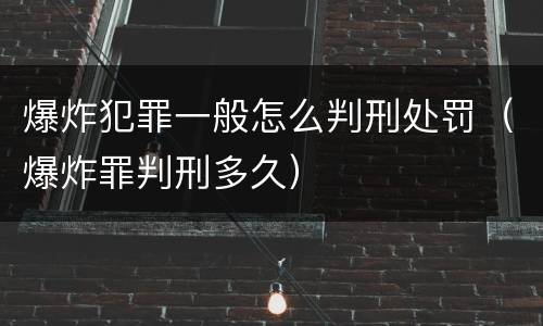 爆炸犯罪一般怎么判刑处罚（爆炸罪判刑多久）