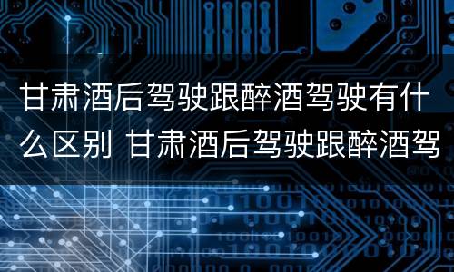 甘肃酒后驾驶跟醉酒驾驶有什么区别 甘肃酒后驾驶跟醉酒驾驶有什么区别呢
