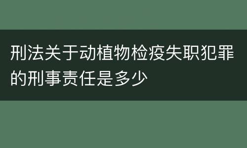 刑法关于动植物检疫失职犯罪的刑事责任是多少