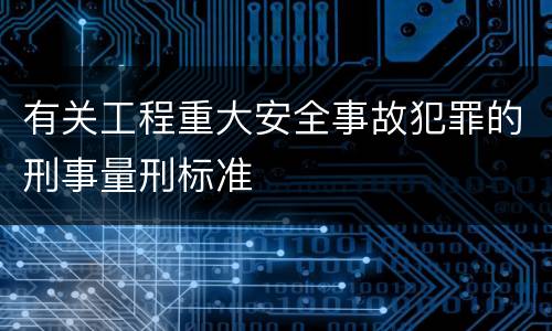 有关工程重大安全事故犯罪的刑事量刑标准