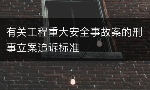 有关工程重大安全事故案的刑事立案追诉标准