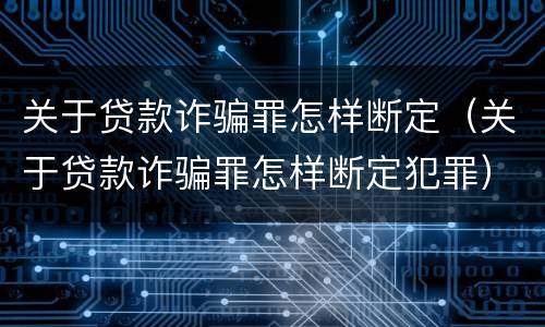 关于贷款诈骗罪怎样断定（关于贷款诈骗罪怎样断定犯罪）