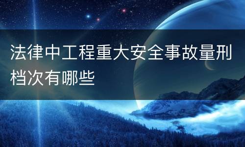 法律中工程重大安全事故量刑档次有哪些