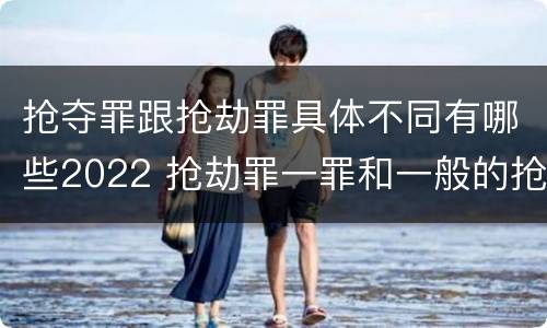 抢夺罪跟抢劫罪具体不同有哪些2022 抢劫罪一罪和一般的抢劫罪