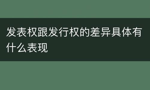 发表权跟发行权的差异具体有什么表现