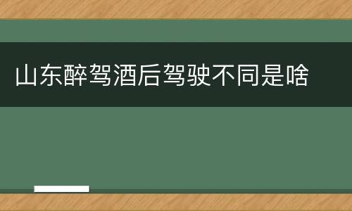 山东醉驾酒后驾驶不同是啥