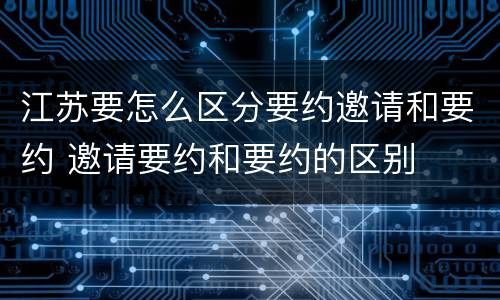 江苏要怎么区分要约邀请和要约 邀请要约和要约的区别